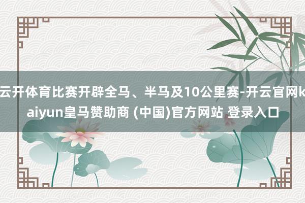 云开体育比赛开辟全马、半马及10公里赛-开云官网kaiyun皇马赞助商 (中国)官方网站 登录入口