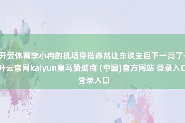 开云体育李小冉的机场穿搭亦然让东谈主目下一亮了-开云官网kaiyun皇马赞助商 (中国)官方网站 登录入口