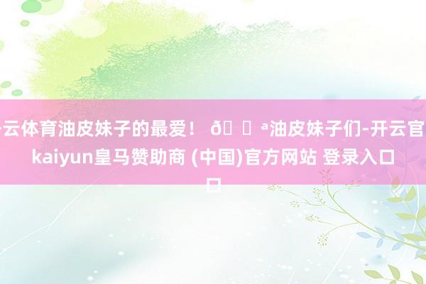 开云体育油皮妹子的最爱！ 🍪油皮妹子们-开云官网kaiyun皇马赞助商 (中国)官方网站 登录入口
