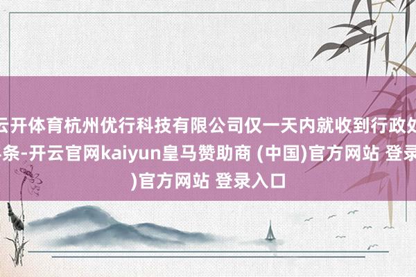 云开体育杭州优行科技有限公司仅一天内就收到行政处罚34条-开云官网kaiyun皇马赞助商 (中国)官方网站 登录入口