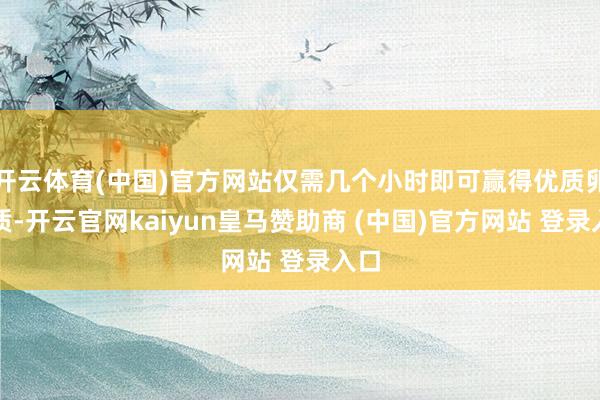 开云体育(中国)官方网站仅需几个小时即可赢得优质卵白质-开云官网kaiyun皇马赞助商 (中国)官方网站 登录入口