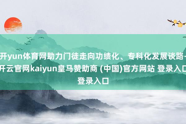 开yun体育网助力门徒走向功绩化、专科化发展谈路-开云官网kaiyun皇马赞助商 (中国)官方网站 登录入口