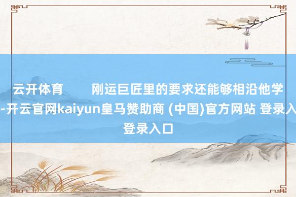 云开体育        刚运巨匠里的要求还能够相沿他学习-开云官网kaiyun皇马赞助商 (中国)官方网站 登录入口