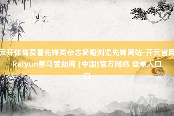 云开体育爱看先锋类杂志简略浏览先锋网站-开云官网kaiyun皇马赞助商 (中国)官方网站 登录入口