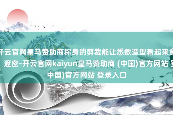 开云官网皇马赞助商称身的剪裁能让悉数造型看起来愈加利落、邃密-开云官网kaiyun皇马赞助商 (中国)官方网站 登录入口