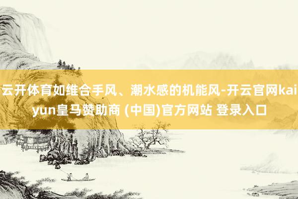 云开体育如维合手风、潮水感的机能风-开云官网kaiyun皇马赞助商 (中国)官方网站 登录入口