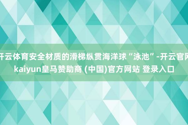 开云体育安全材质的滑梯纵贯海洋球“泳池”-开云官网kaiyun皇马赞助商 (中国)官方网站 登录入口