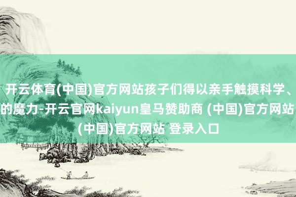 开云体育(中国)官方网站孩子们得以亲手触摸科学、感受科学的魔力-开云官网kaiyun皇马赞助商 (中国)官方网站 登录入口