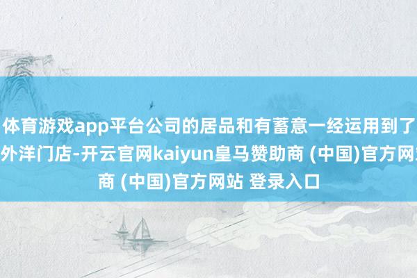 体育游戏app平台公司的居品和有蓄意一经运用到了泡泡玛特的外洋门店-开云官网kaiyun皇马赞助商 (中国)官方网站 登录入口
