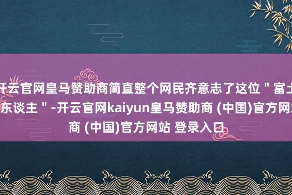 开云官网皇马赞助商简直整个网民齐意志了这位＂富土康活水线工东谈主＂-开云官网kaiyun皇马赞助商 (中国)官方网站 登录入口