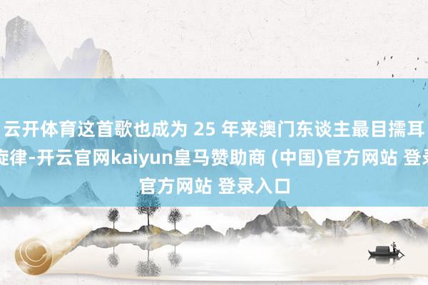 云开体育这首歌也成为 25 年来澳门东谈主最目擩耳染的旋律-开云官网kaiyun皇马赞助商 (中国)官方网站 登录入口