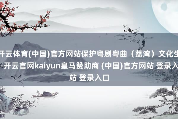 开云体育(中国)官方网站保护粤剧粤曲（荔湾）文化生态-开云官网kaiyun皇马赞助商 (中国)官方网站 登录入口