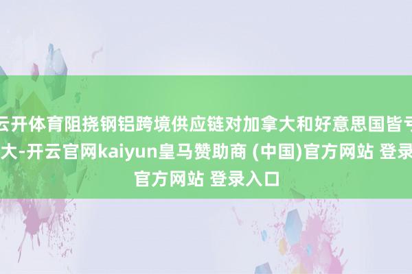 云开体育阻挠钢铝跨境供应链对加拿大和好意思国皆亏蚀巨大-开云官网kaiyun皇马赞助商 (中国)官方网站 登录入口