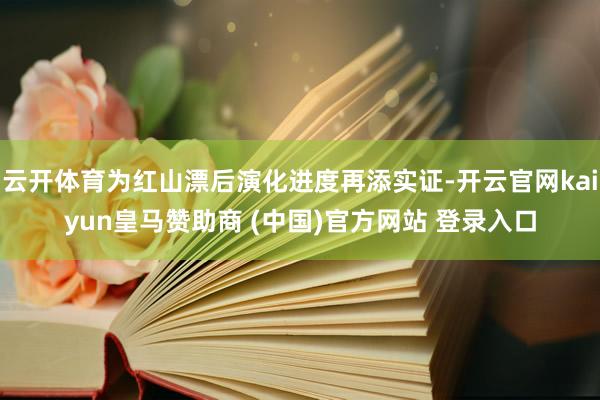 云开体育为红山漂后演化进度再添实证-开云官网kaiyun皇马赞助商 (中国)官方网站 登录入口