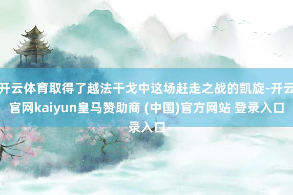 开云体育取得了越法干戈中这场赶走之战的凯旋-开云官网kaiyun皇马赞助商 (中国)官方网站 登录入口