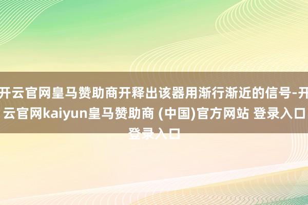 开云官网皇马赞助商开释出该器用渐行渐近的信号-开云官网kaiyun皇马赞助商 (中国)官方网站 登录入口
