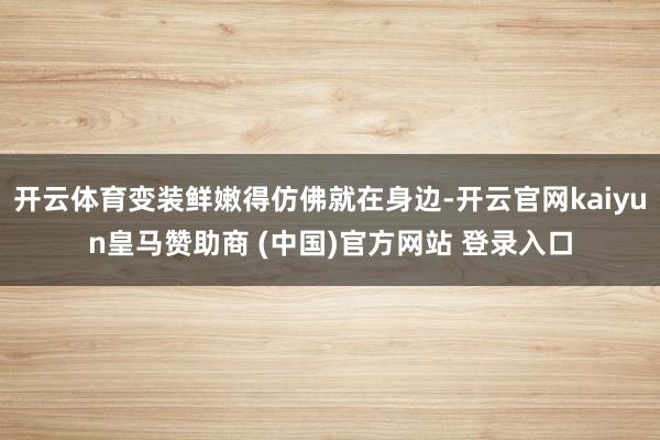 开云体育变装鲜嫩得仿佛就在身边-开云官网kaiyun皇马赞助商 (中国)官方网站 登录入口