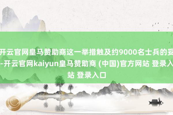 开云官网皇马赞助商这一举措触及约9000名士兵的妥洽-开云官网kaiyun皇马赞助商 (中国)官方网站 登录入口