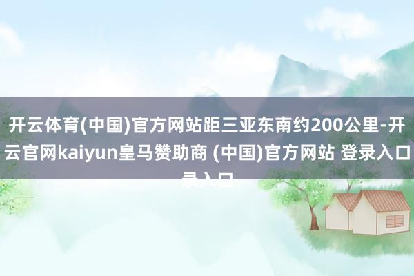 开云体育(中国)官方网站距三亚东南约200公里-开云官网kaiyun皇马赞助商 (中国)官方网站 登录入口