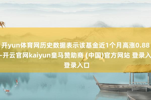 开yun体育网历史数据表示该基金近1个月高涨0.88%-开云官网kaiyun皇马赞助商 (中国)官方网站 登录入口