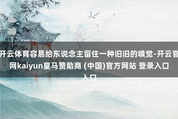 开云体育容易给东说念主留住一种旧旧的嗅觉-开云官网kaiyun皇马赞助商 (中国)官方网站 登录入口