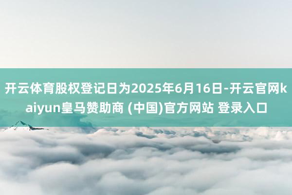 开云体育股权登记日为2025年6月16日-开云官网kaiyun皇马赞助商 (中国)官方网站 登录入口