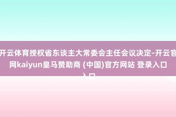 开云体育授权省东谈主大常委会主任会议决定-开云官网kaiyun皇马赞助商 (中国)官方网站 登录入口