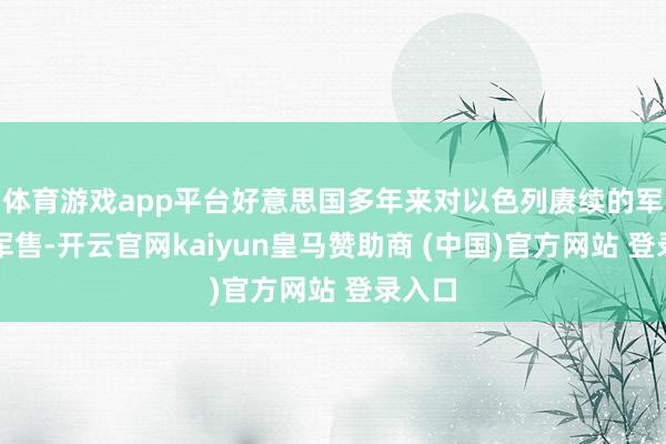 体育游戏app平台好意思国多年来对以色列赓续的军援、军售-开云官网kaiyun皇马赞助商 (中国)官方网站 登录入口
