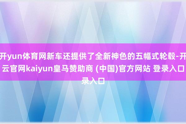 开yun体育网新车还提供了全新神色的五幅式轮毂-开云官网kaiyun皇马赞助商 (中国)官方网站 登录入口