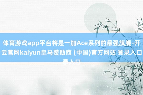 体育游戏app平台将是一加Ace系列的最强旗舰-开云官网kaiyun皇马赞助商 (中国)官方网站 登录入口