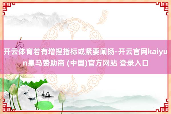 开云体育若有增捏指标或紧要阐扬-开云官网kaiyun皇马赞助商 (中国)官方网站 登录入口