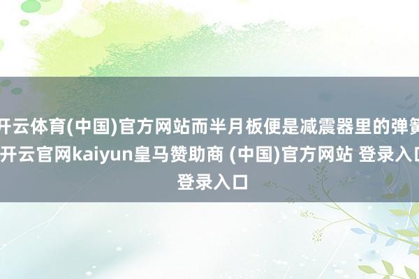 开云体育(中国)官方网站而半月板便是减震器里的弹簧-开云官网kaiyun皇马赞助商 (中国)官方网站 登录入口