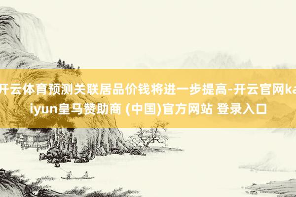 开云体育预测关联居品价钱将进一步提高-开云官网kaiyun皇马赞助商 (中国)官方网站 登录入口