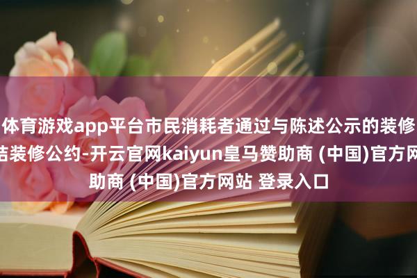 体育游戏app平台市民消耗者通过与陈述公示的装修方案主体缔结装修公约-开云官网kaiyun皇马赞助商 (中国)官方网站 登录入口