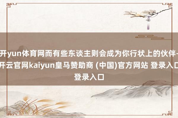 开yun体育网而有些东谈主则会成为你行状上的伙伴-开云官网kaiyun皇马赞助商 (中国)官方网站 登录入口