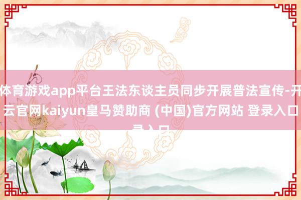 体育游戏app平台王法东谈主员同步开展普法宣传-开云官网kaiyun皇马赞助商 (中国)官方网站 登录入口