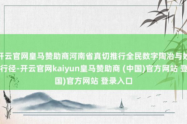 开云官网皇马赞助商河南省真切推行全民数字陶冶与妙技普及行径-开云官网kaiyun皇马赞助商 (中国)官方网站 登录入口