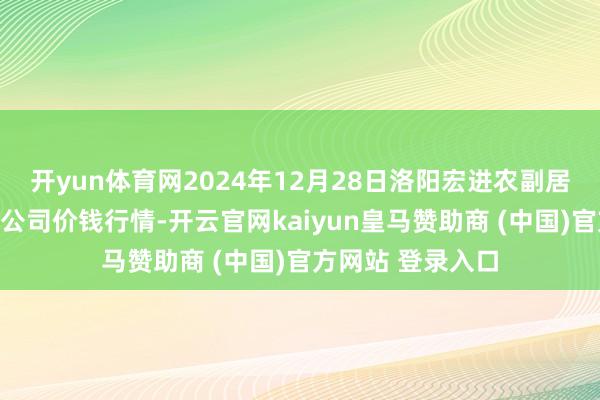 开yun体育网2024年12月28日洛阳宏进农副居品批发商场有限公司价钱行情-开云官网kaiyun皇马赞助商 (中国)官方网站 登录入口