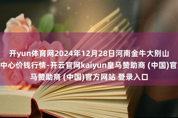 开yun体育网2024年12月28日河南金牛大别山农产物当代物流中心价钱行情-开云官网kaiyun皇马赞助商 (中国)官方网站 登录入口