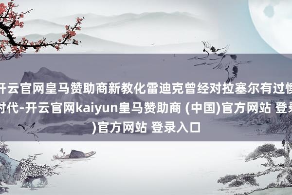 开云官网皇马赞助商新教化雷迪克曾经对拉塞尔有过懊丧的时代-开云官网kaiyun皇马赞助商 (中国)官方网站 登录入口