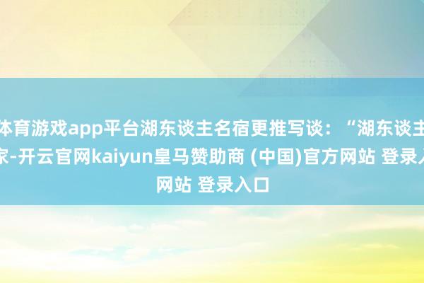 体育游戏app平台湖东谈主名宿更推写谈：“湖东谈主国家-开云官网kaiyun皇马赞助商 (中国)官方网站 登录入口