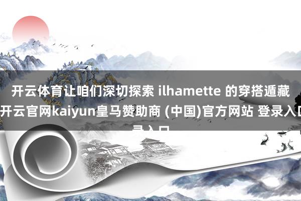 开云体育让咱们深切探索 ilhamette 的穿搭遁藏-开云官网kaiyun皇马赞助商 (中国)官方网站 登录入口
