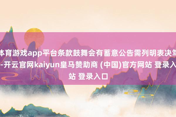 体育游戏app平台条款鼓舞会有蓄意公告需列明表决笃定-开云官网kaiyun皇马赞助商 (中国)官方网站 登录入口
