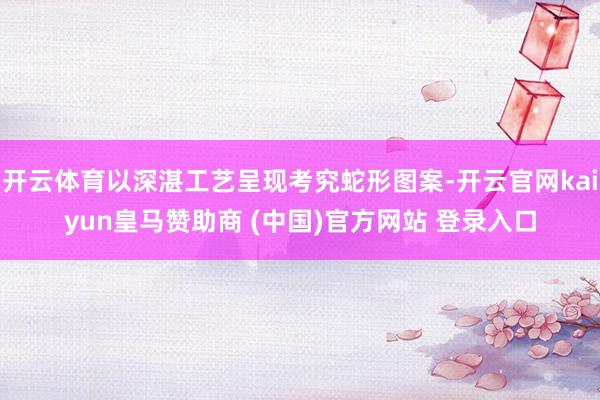 开云体育以深湛工艺呈现考究蛇形图案-开云官网kaiyun皇马赞助商 (中国)官方网站 登录入口