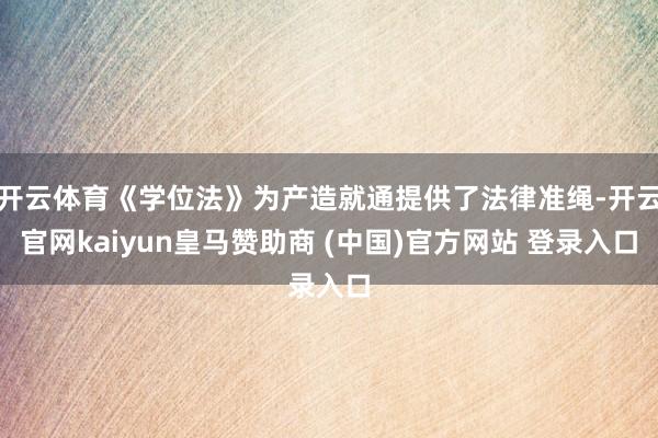 开云体育《学位法》为产造就通提供了法律准绳-开云官网kaiyun皇马赞助商 (中国)官方网站 登录入口
