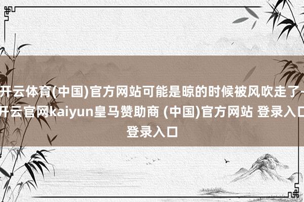 开云体育(中国)官方网站可能是晾的时候被风吹走了-开云官网kaiyun皇马赞助商 (中国)官方网站 登录入口