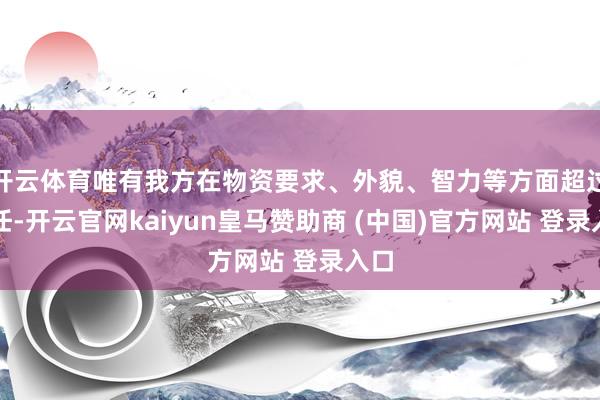 开云体育唯有我方在物资要求、外貌、智力等方面超过前任-开云官网kaiyun皇马赞助商 (中国)官方网站 登录入口