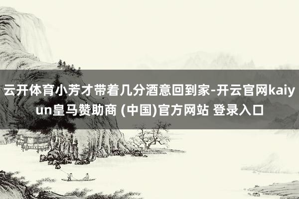 云开体育小芳才带着几分酒意回到家-开云官网kaiyun皇马赞助商 (中国)官方网站 登录入口