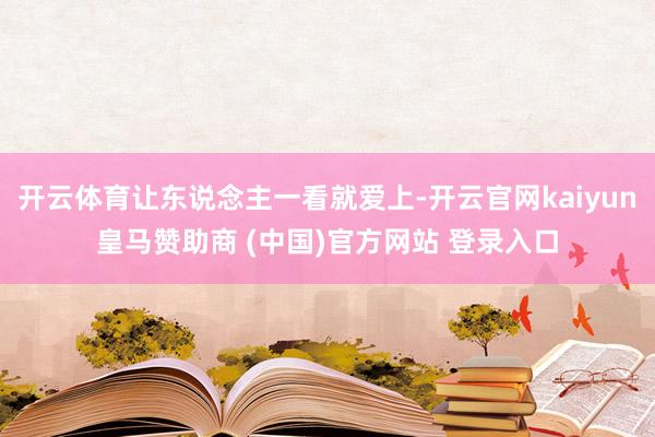 开云体育让东说念主一看就爱上-开云官网kaiyun皇马赞助商 (中国)官方网站 登录入口