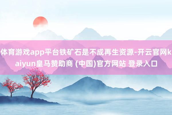 体育游戏app平台铁矿石是不成再生资源-开云官网kaiyun皇马赞助商 (中国)官方网站 登录入口